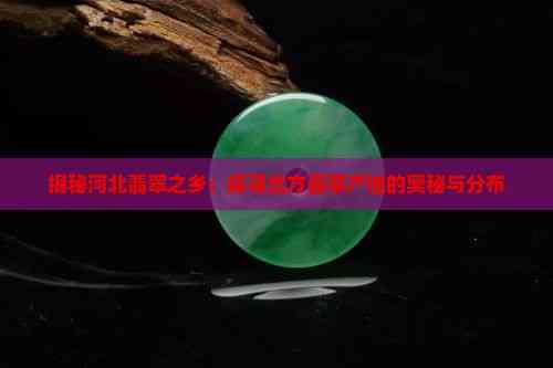 揭秘河北翡翠之乡：探寻北方翡翠产地的奥秘与分布(图2)