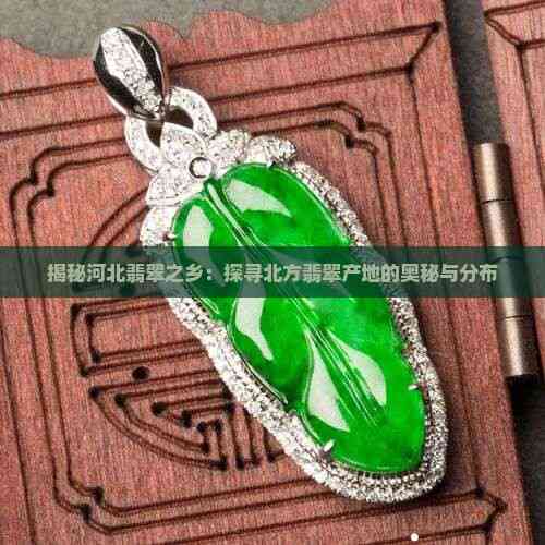 揭秘河北翡翠之乡：探寻北方翡翠产地的奥秘与分布(图5)