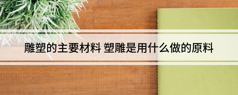 九游体育：雕塑的主要材料塑雕是用什么做的原料(图1)