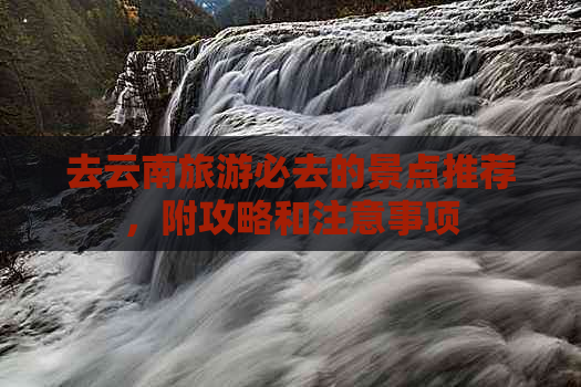 九游体育：去云南旅游必去的景点推荐附攻略和注意事项(图1)