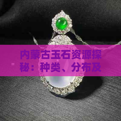内蒙古玉石资源探秘：种类、分布及最新市场动态(图1)