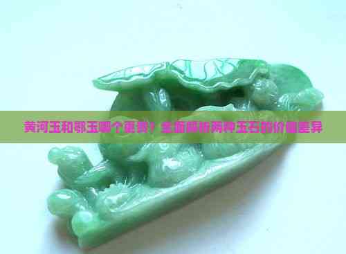 九游体育网站：黄河玉和鄂玉哪个更贵？全面解析两种玉石的价值差异(图2)