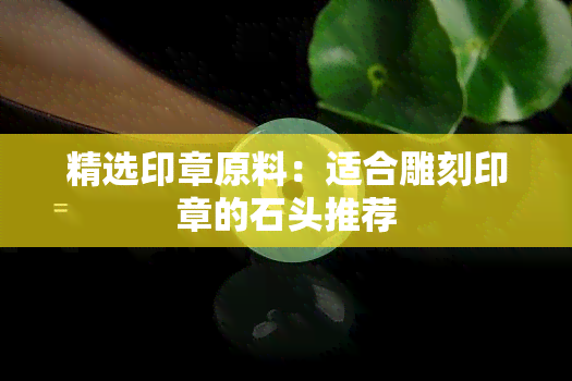 精选印章原料：适合雕刻印章的石头推荐(图1)